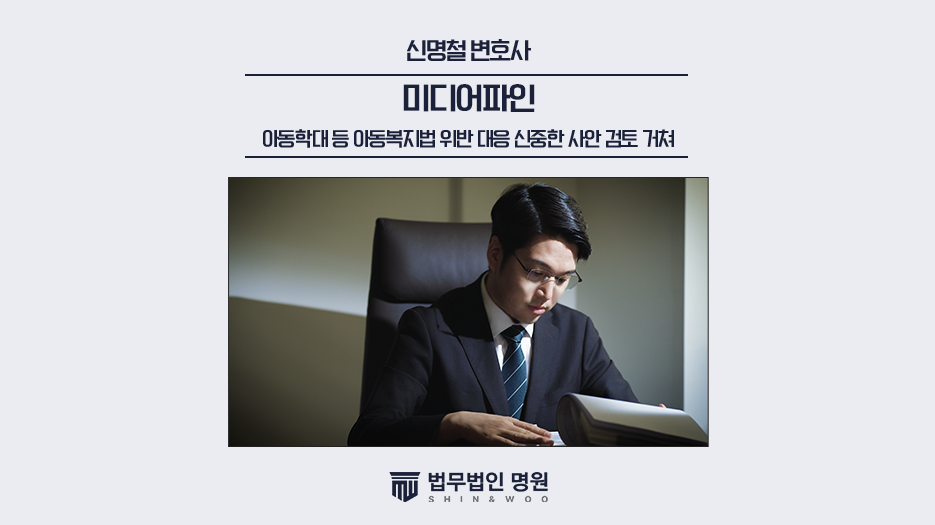 아동학대 등 아동복지법 위반 대응 시 신중한 사안 검토 거쳐 [신명철 변호사 칼럼]